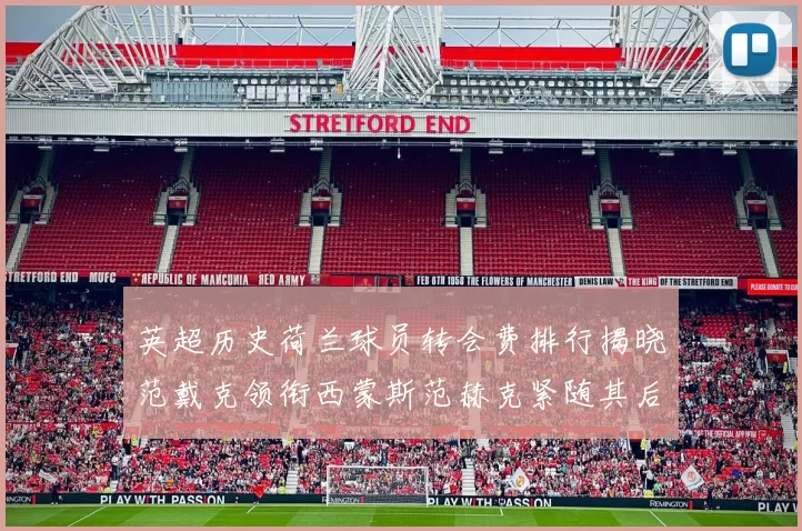 英超历史荷兰球员转会费排行揭晓范戴克领衔西蒙斯范赫克紧随其后