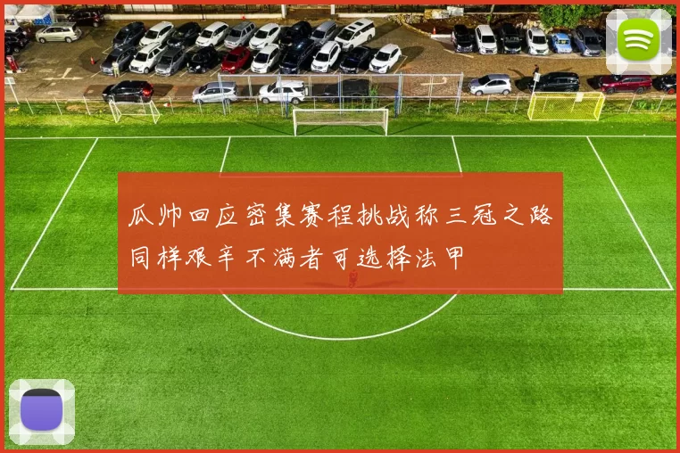 瓜帅回应密集赛程挑战称三冠之路同样艰辛不满者可选择法甲