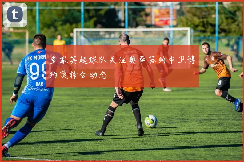 多家英超球队关注奥萨苏纳中卫博约莫转会动态