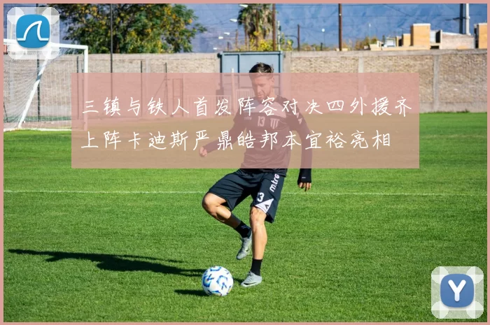 三镇与铁人首发阵容对决四外援齐上阵卡迪斯严鼎皓邦本宜裕亮相