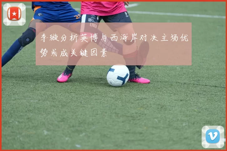 李璇分析英博与西海岸对决主场优势或成关键因素