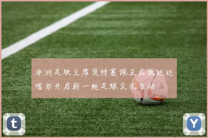 非洲足联主席莫特塞佩正式抵达达喀尔开启新一轮足球交流活动