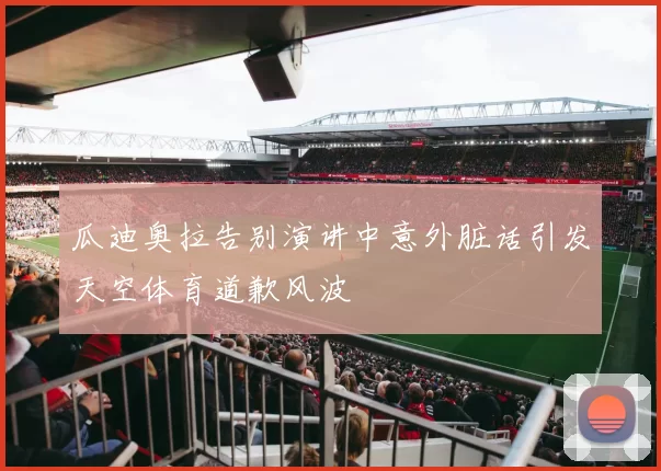 瓜迪奥拉告别演讲中意外脏话引发天空体育道歉风波