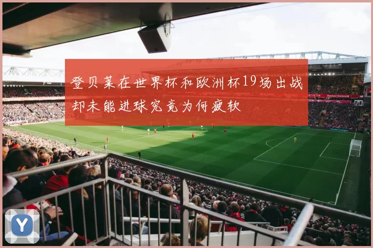 登贝莱在世界杯和欧洲杯19场出战却未能进球究竟为何疲软