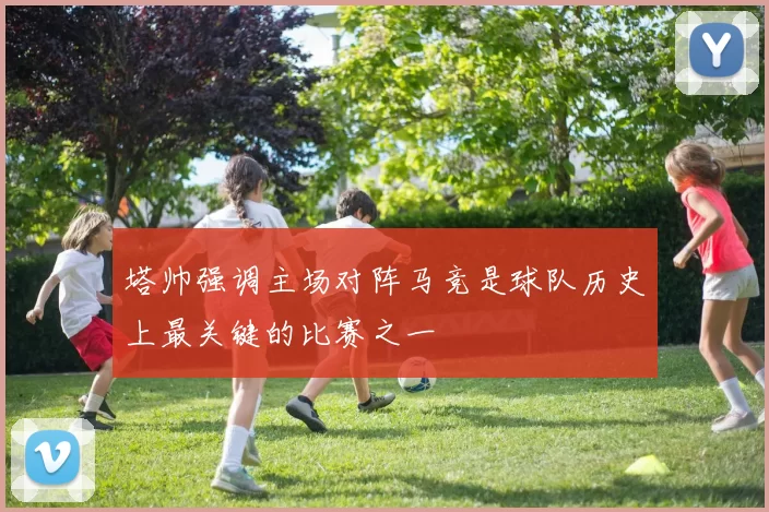 塔帅强调主场对阵马竞是球队历史上最关键的比赛之一
