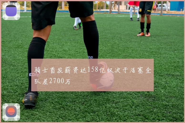 骑士首发薪资达158亿仅次于活塞全队差2700万