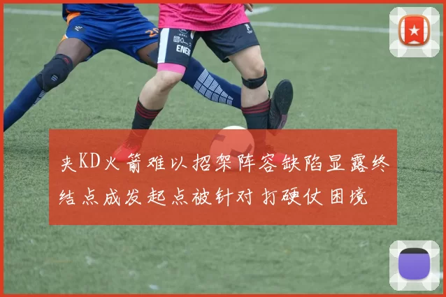夹KD火箭难以招架阵容缺陷显露终结点成发起点被针对打硬仗困境