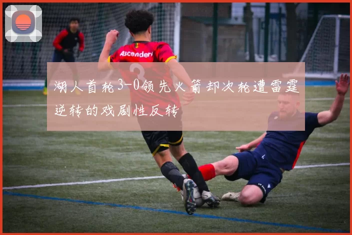 湖人首轮3-0领先火箭却次轮遭雷霆逆转的戏剧性反转