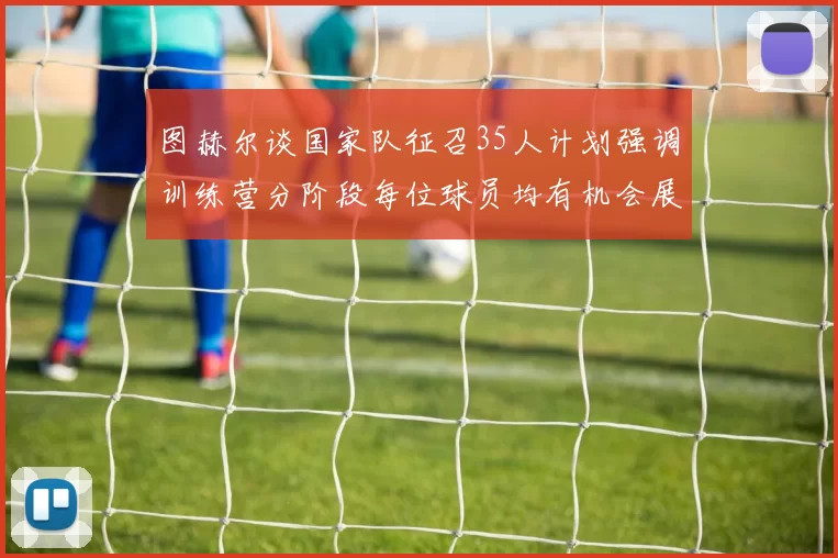 图赫尔谈国家队征召35人计划强调训练营分阶段每位球员均有机会展示自己