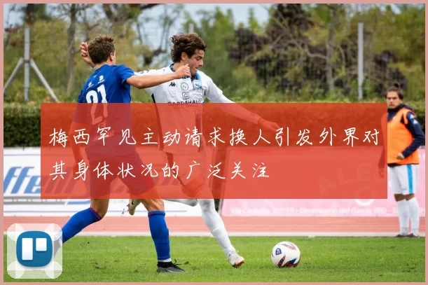 梅西罕见主动请求换人引发外界对其身体状况的广泛关注