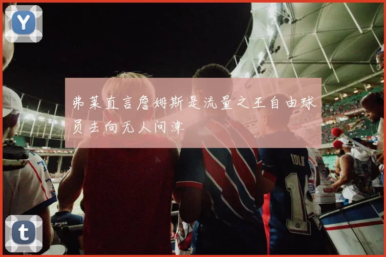 弗莱直言詹姆斯是流量之王自由球员去向无人问津