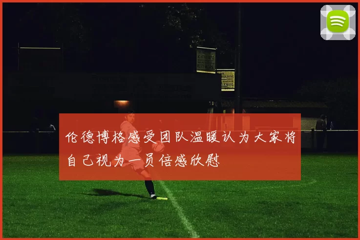 伦德博格感受团队温暖认为大家将自己视为一员倍感欣慰