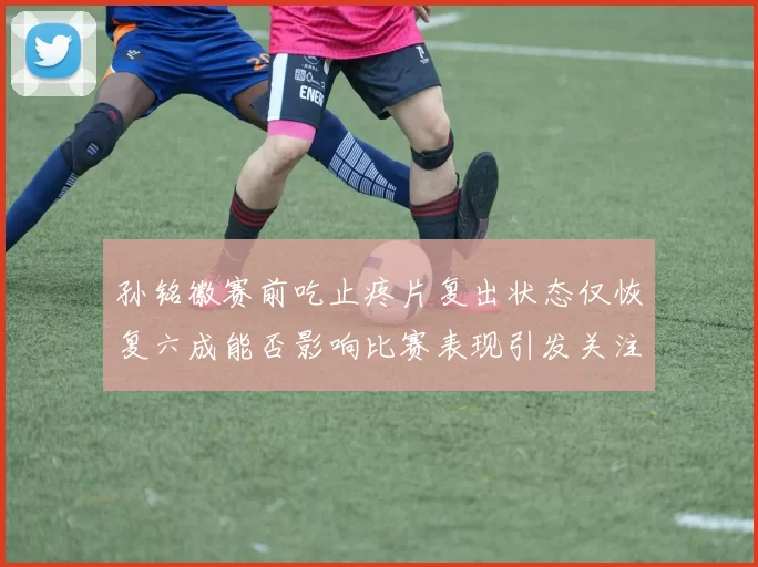 孙铭徽赛前吃止疼片复出状态仅恢复六成能否影响比赛表现引发关注