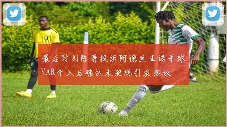 最后时刻陈晋投诉阿德里亚诺手球VAR介入后确认未犯规引发热议