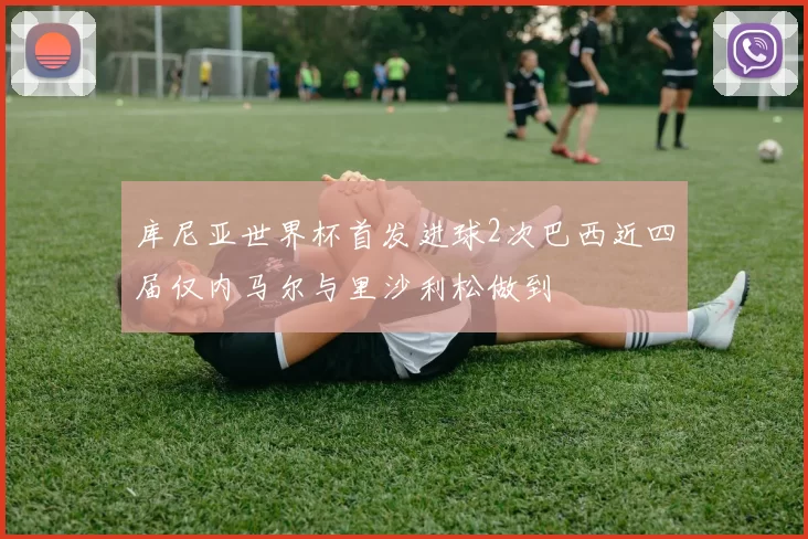 库尼亚世界杯首发进球2次巴西近四届仅内马尔与里沙利松做到