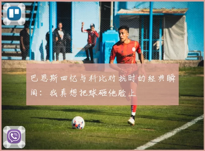 巴恩斯回忆与科比对抗时的经典瞬间：我真想把球砸他脸上