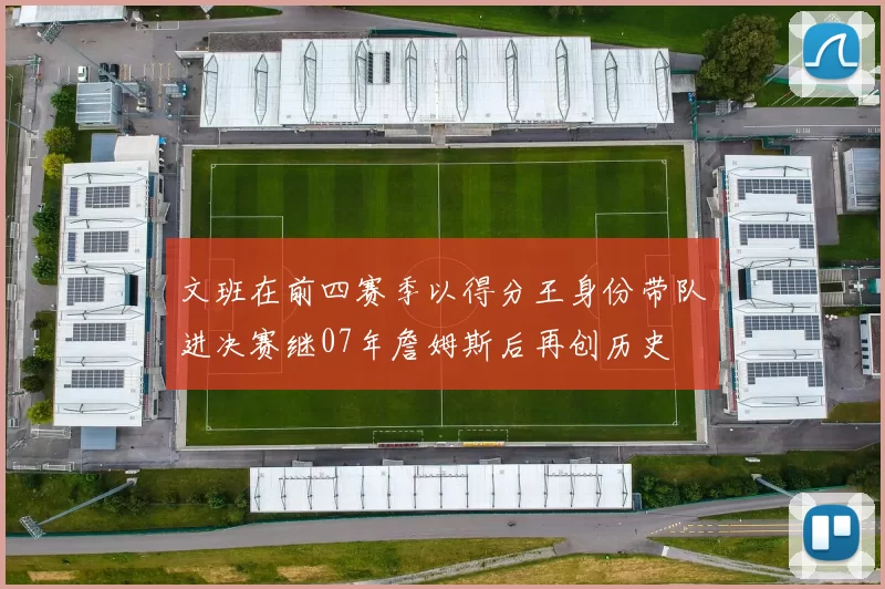 文班在前四赛季以得分王身份带队进决赛继07年詹姆斯后再创历史